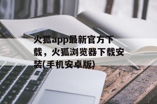 火狐app最新官方下载，火狐浏览器下载安装(手机安卓版)