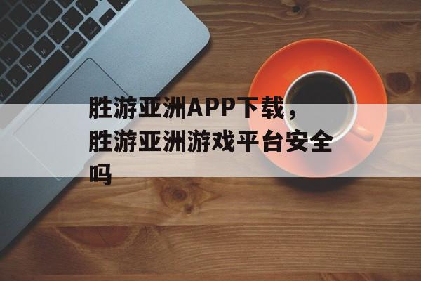 胜游亚洲APP下载，胜游亚洲游戏平台安全吗