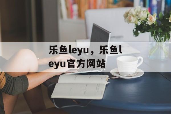 乐鱼leyu，乐鱼leyu官方网站